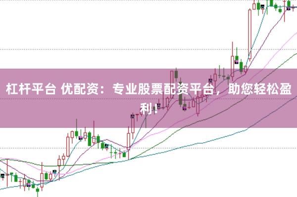 杠杆平台 优配资：专业股票配资平台，助您轻松盈利！