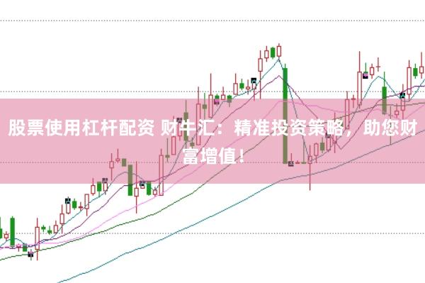 股票使用杠杆配资 财牛汇：精准投资策略，助您财富增值！