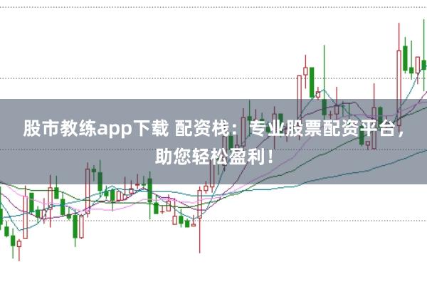 股市教练app下载 配资栈：专业股票配资平台，助您轻松盈利！