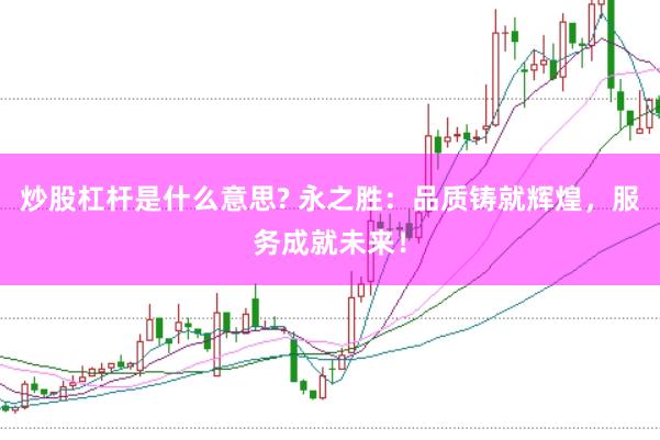 炒股杠杆是什么意思? 永之胜：品质铸就辉煌，服务成就未来！