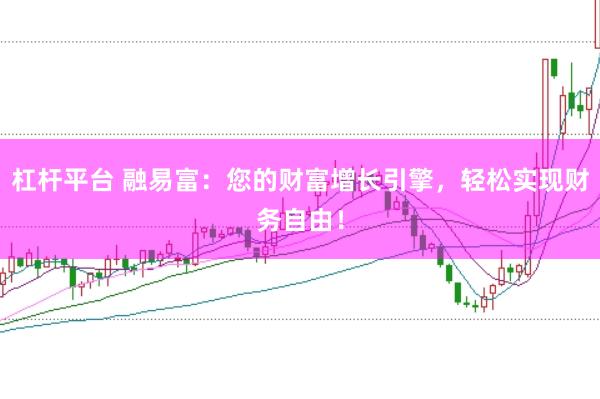 杠杆平台 融易富：您的财富增长引擎，轻松实现财务自由！