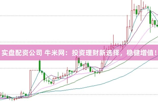 实盘配资公司 牛米网：投资理财新选择，稳健增值！