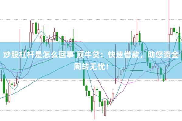 炒股杠杆是怎么回事 顶牛贷：快速借款，助您资金周转无忧！