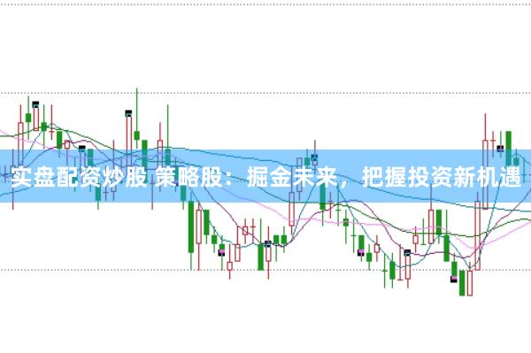实盘配资炒股 策略股：掘金未来，把握投资新机遇