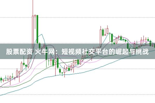股票配资 火牛网：短视频社交平台的崛起与挑战