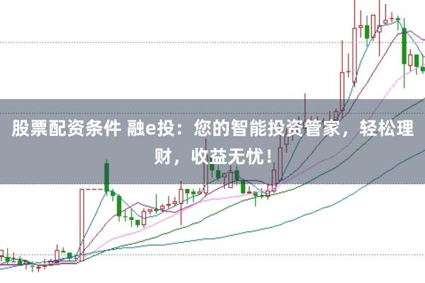 股票配资条件 融e投：您的智能投资管家，轻松理财，收益无忧！