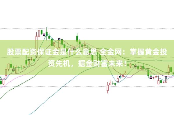 股票配资保证金是什么意思 全金网：掌握黄金投资先机，掘金财富未来！