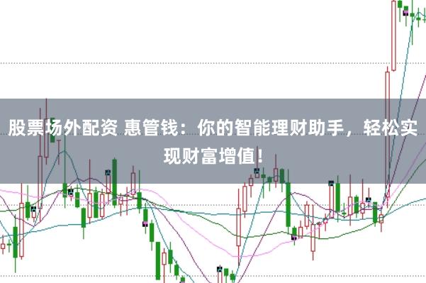 股票场外配资 惠管钱：你的智能理财助手，轻松实现财富增值！