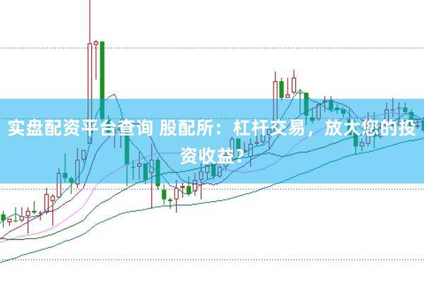 实盘配资平台查询 股配所：杠杆交易，放大您的投资收益？