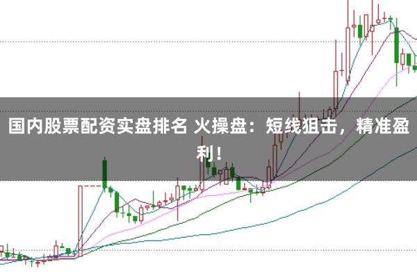 国内股票配资实盘排名 火操盘：短线狙击，精准盈利！