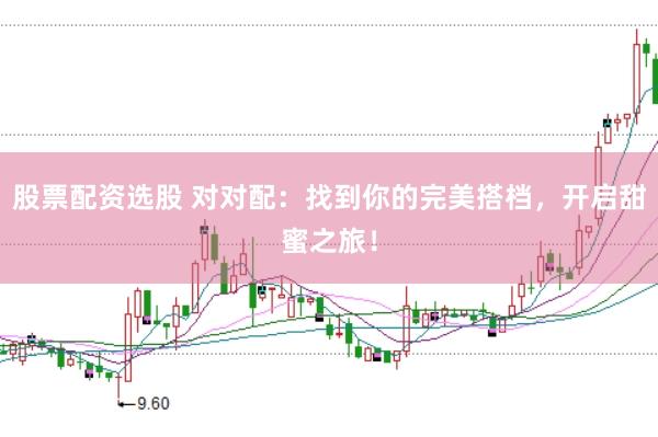 股票配资选股 对对配：找到你的完美搭档，开启甜蜜之旅！