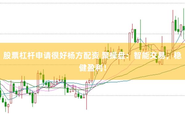 股票杠杆申请很好杨方配资 聚操盘：智能交易，稳健盈利！