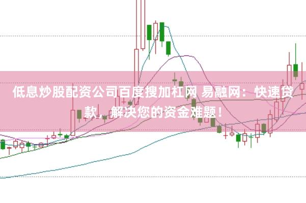 低息炒股配资公司百度搜加杠网 易融网：快速贷款，解决您的资金难题！