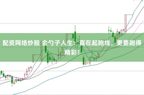 配资网络炒股 金勺子人生：赢在起跑线，更要跑得精彩！