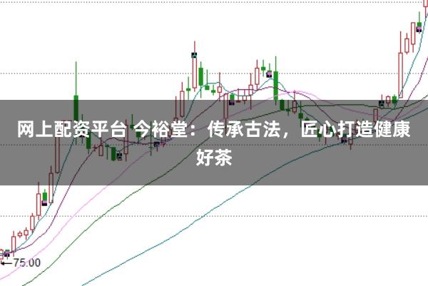 网上配资平台 今裕堂：传承古法，匠心打造健康好茶