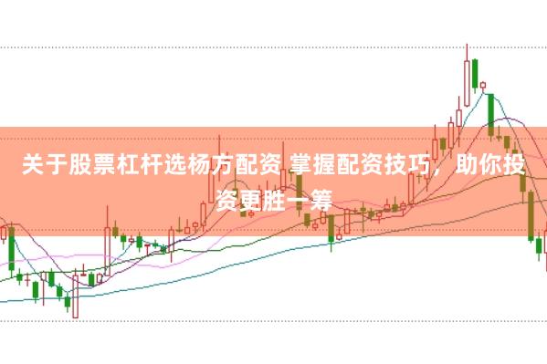 关于股票杠杆选杨方配资 掌握配资技巧，助你投资更胜一筹