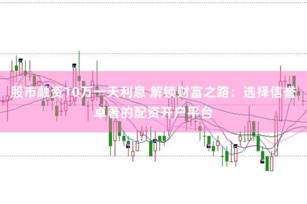 股市融资10万一天利息 解锁财富之路：选择信誉卓著的配资开户平台