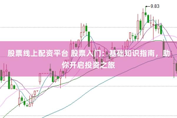 股票线上配资平台 股票入门：基础知识指南，助你开启投资之旅