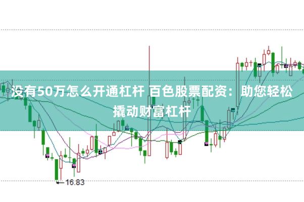 没有50万怎么开通杠杆 百色股票配资：助您轻松撬动财富杠杆
