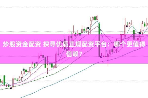 炒股资金配资 探寻优质正规配资平台：哪个更值得信赖？