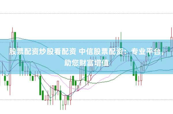 股票配资炒股看配资 中信股票配资：专业平台，助您财富增值