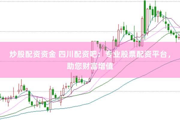 炒股配资资金 四川配资吧：专业股票配资平台，助您财富增值