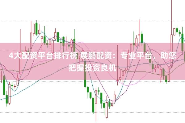4大配资平台排行榜 展鹏配资：专业平台，助您把握投资良机