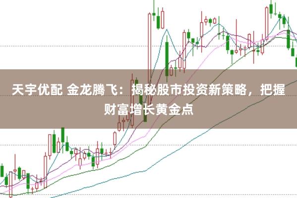 天宇优配 金龙腾飞：揭秘股市投资新策略，把握财富增长黄金点