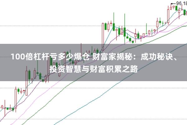 100倍杠杆亏多少爆仓 财富家揭秘：成功秘诀、投资智慧与财富积累之路
