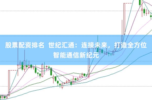 股票配资排名  世纪汇通：连接未来，打造全方位智能通信新纪元