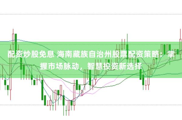 配资炒股免息 海南藏族自治州股票配资策略：掌握市场脉动，智慧投资新选择