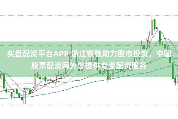 实盘配资平台APP 浙江银融助力股市投资，中国股票配资网为您提供专业配资服务