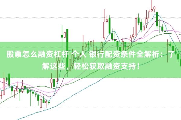股票怎么融资杠杆 个人 银行配资条件全解析：了解这些，轻松获取融资支持！