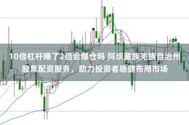 10倍杠杆赚了2倍会爆仓吗 阿坝藏族羌族自治州股票配资服务，助力投资者稳健布局市场