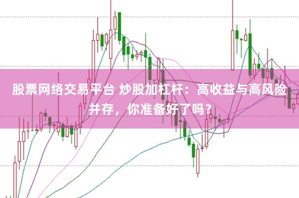股票网络交易平台 炒股加杠杆：高收益与高风险并存，你准备好了吗？