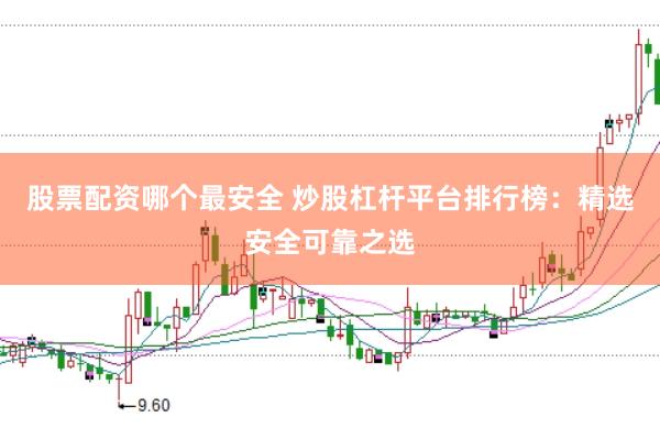 股票配资哪个最安全 炒股杠杆平台排行榜：精选安全可靠之选
