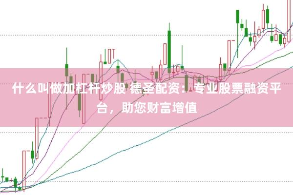 什么叫做加杠杆炒股 德圣配资：专业股票融资平台，助您财富增值