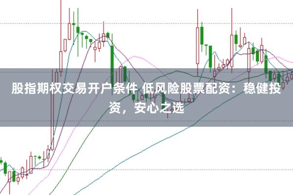 股指期权交易开户条件 低风险股票配资：稳健投资，安心之选