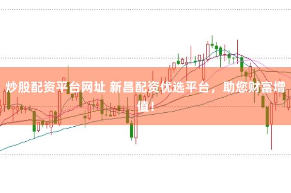 炒股配资平台网址 新昌配资优选平台，助您财富增值！
