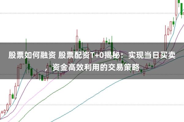 股票如何融资 股票配资T+0揭秘：实现当日买卖，资金高效利用的交易策略