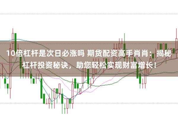 10倍杠杆是次日必涨吗 期货配资高手肖肖：揭秘杠杆投资秘诀，助您轻松实现财富增长！