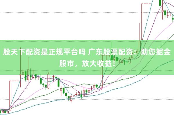 股天下配资是正规平台吗 广东股票配资：助您掘金股市，放大收益！