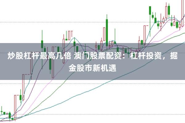 炒股杠杆最高几倍 澳门股票配资：杠杆投资，掘金股市新机遇