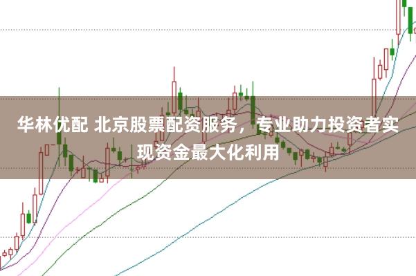 华林优配 北京股票配资服务，专业助力投资者实现资金最大化利用