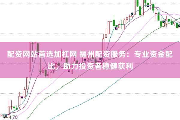 配资网站首选加杠网 福州配资服务：专业资金配比，助力投资者稳健获利