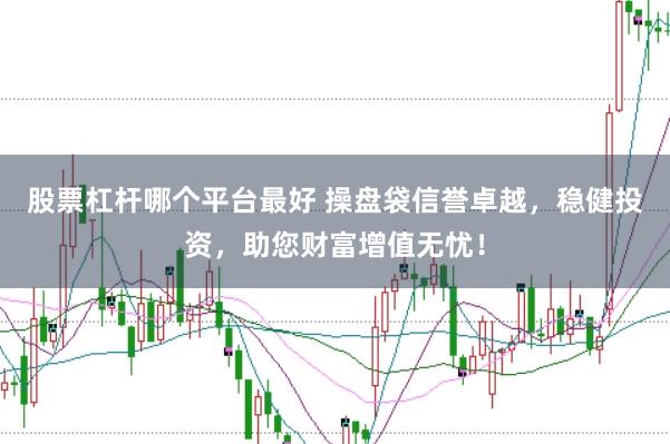 股票杠杆哪个平台最好 操盘袋信誉卓越，稳健投资，助您财富增值无忧！