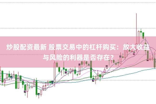 炒股配资最新 股票交易中的杠杆购买：放大收益与风险的利器是否存在？
