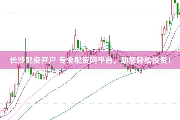 长沙配资开户 专业配资网平台，助您轻松投资！