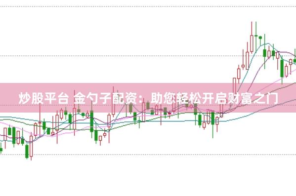 炒股平台 金勺子配资：助您轻松开启财富之门