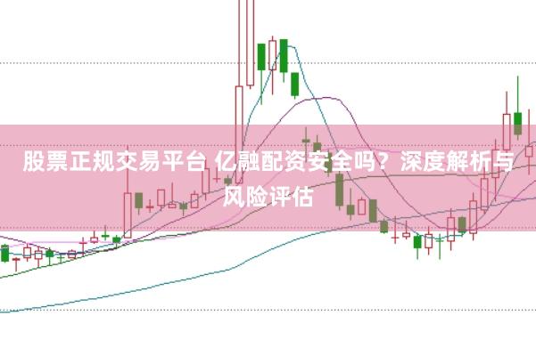 股票正规交易平台 亿融配资安全吗？深度解析与风险评估